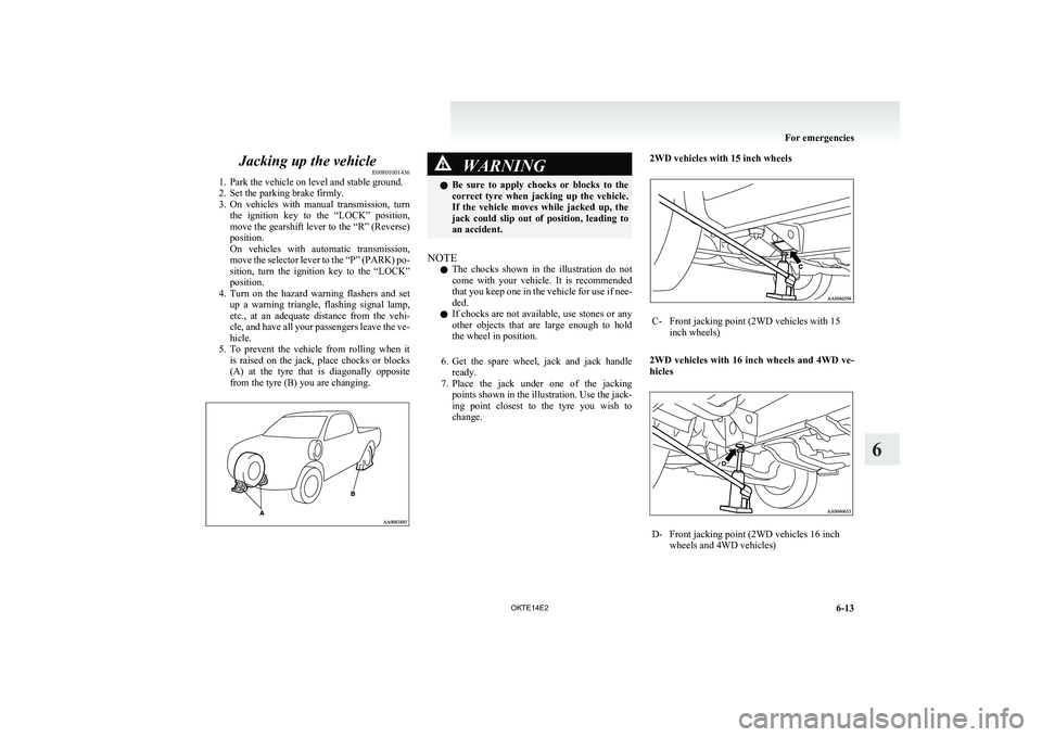 MITSUBISHI L200 2014  Owners Manual (in English) Jacking up the vehicleE00801001436
1. Park the vehicle on level and stable ground.
2. Set the parking brake firmly.
3. On  vehicles  with  manual  transmission,  turn
the  ignition  key  to  the  “L