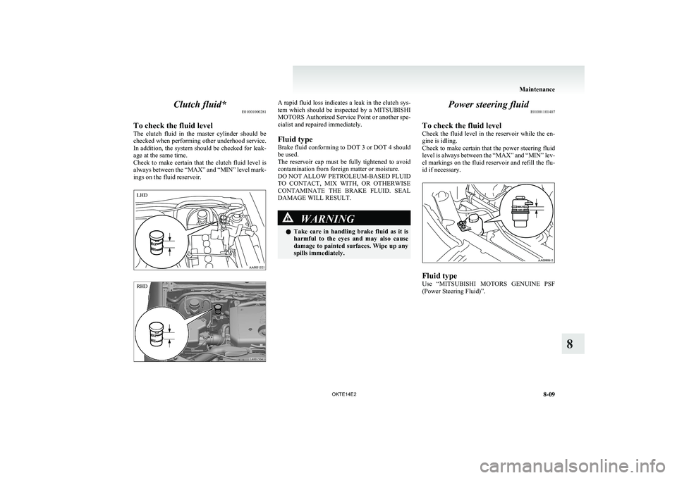 MITSUBISHI L200 2014  Owners Manual (in English) Clutch fluid*E01001000281
To check the fluid level
The  clutch  fluid  in  the  master  cylinder  should  be
checked when performing other underhood service.
In addition, the system should be checked 