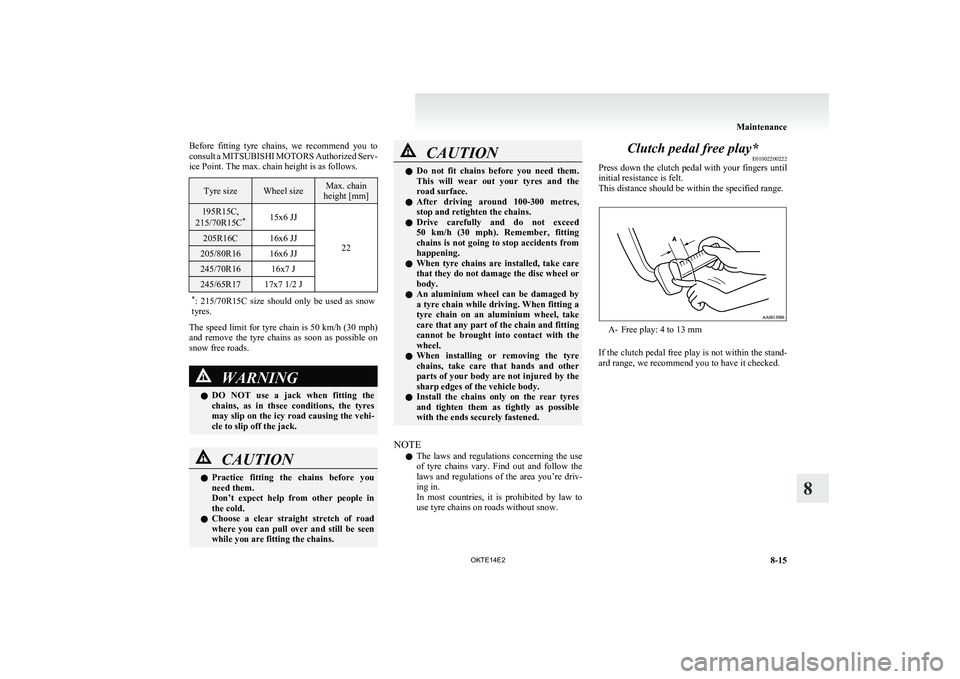 MITSUBISHI L200 2014  Owners Manual (in English) Before  fitting  tyre  chains,  we  recommend  you  to
consult a  MITSUBISHI  MOTORS  Authorized Serv-
ice Point. The max. chain height is as follows.Tyre sizeWheel sizeMax. chain
height [mm]195R15C,
