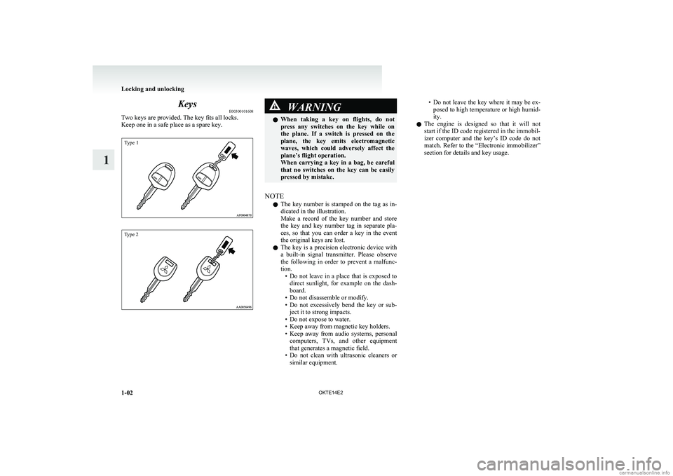 MITSUBISHI L200 2014   (in English) Owners Guide KeysE00300101608
Two keys are provided. The key fits all locks.
Keep one in a safe place as a spare key.
Type 1Type 2
WARNINGl When  taking  a  key  on  flights,  do  not
press  any  switches  on  the