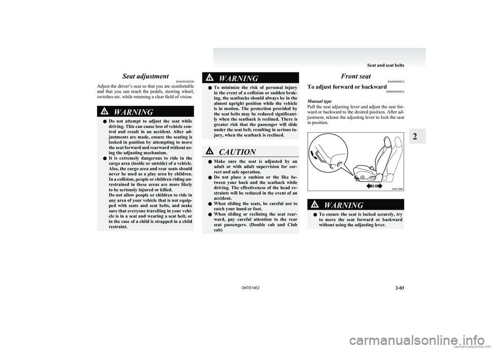 MITSUBISHI L200 2014  Owners Manual (in English) Seat adjustmentE00400300200
Adjust the driver’s seat so that you are comfortable
and  that  you  can  reach  the  pedals,  steering  wheel,
switches etc. while retaining a clear field of vision.WARN