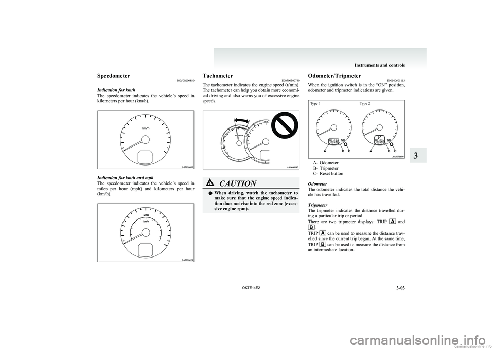 MITSUBISHI L200 2014  Owners Manual (in English) SpeedometerE00500200880
Indication for km/h
The  speedometer  indicates  the  vehicle’s  speed  in
kilometers per hour (km/h).
Indication for km/h and mph
The  speedometer  indicates  the  vehicle�