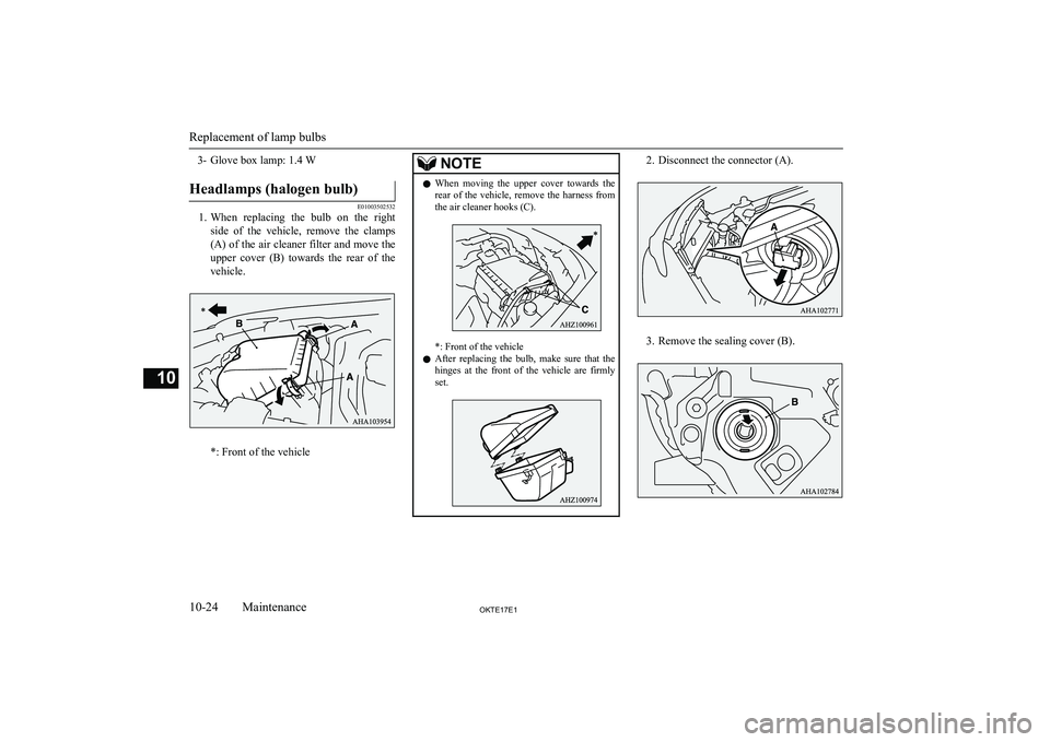 MITSUBISHI L200 2017  Owners Manual (in English) 3- Glove box lamp: 1.4 WHeadlamps (halogen bulb)
E01003502532
1.When  replacing  the  bulb  on  the  right
side  of  the  vehicle,  remove  the  clamps
(A) of the air cleaner filter and move the upper