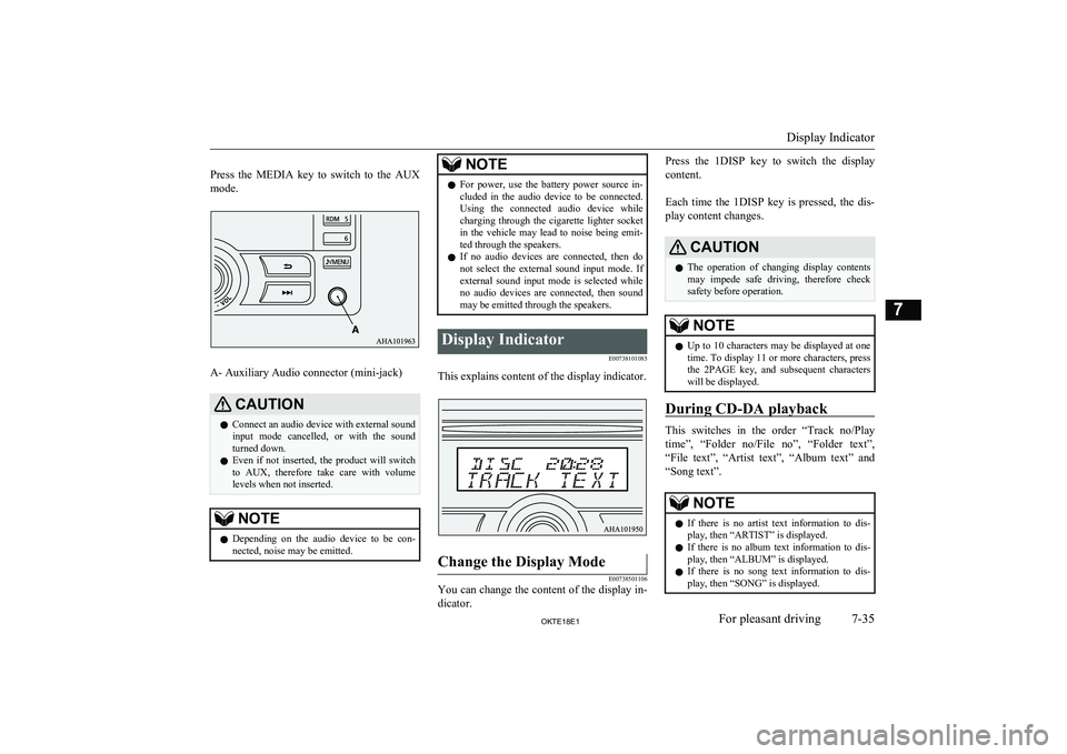 MITSUBISHI L200 2018   (in English) Owners Guide  
Press  the  MEDIA  key  to  switch  to  the  AUX
mode.
A- Auxiliary Audio connector (mini-jack)
CAUTIONl Connect an audio device with external sound
input  mode  cancelled,  or  with  the  soundturn