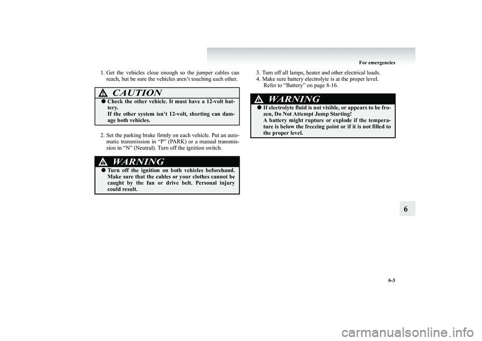 MITSUBISHI SHOGUN 2008  Owners Manual (in English) For emergencies 
6-3
6
1. Get the vehicles close en 
ough so the jumper cables can 
reach, but be sure the vehicles 
 aren’t touching each other. 
2. Set the parking brake firmly  
on each vehicle. 