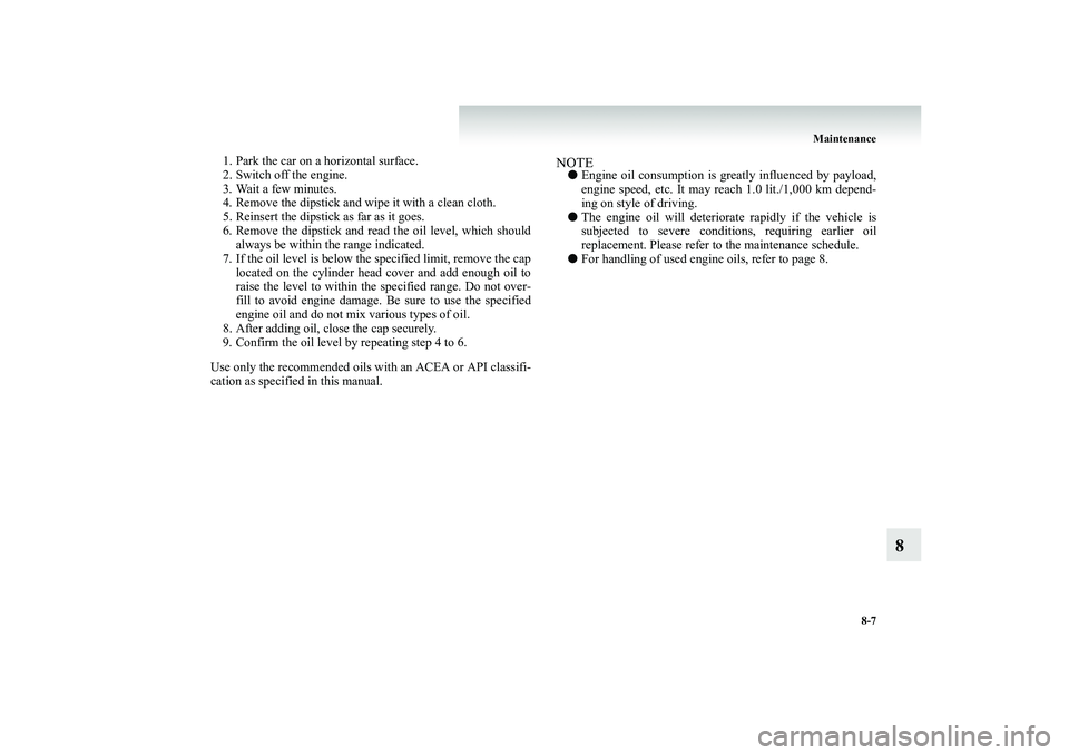MITSUBISHI SHOGUN 2008  Owners Manual (in English) Maintenance 
8-7
8
1. Park the car on a horizontal surface. 2. Switch off the engine. 3. Wait a few minutes. 4. Remove the dipstick and wi 
pe it with a clean cloth. 
5. Reinsert the dipstick as far a
