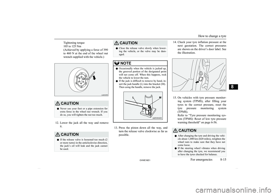 MITSUBISHI SHOGUN 2016  Owners Manual (in English)  Tightening torque
105 to 125 Nm
(Achieved by applying a force of 390
to  460  N  at  the  end  of  the  wheel  nut wrench supplied with the vehicle.)CAUTIONl Never  use  your  foot  or  a  pipe  exte
