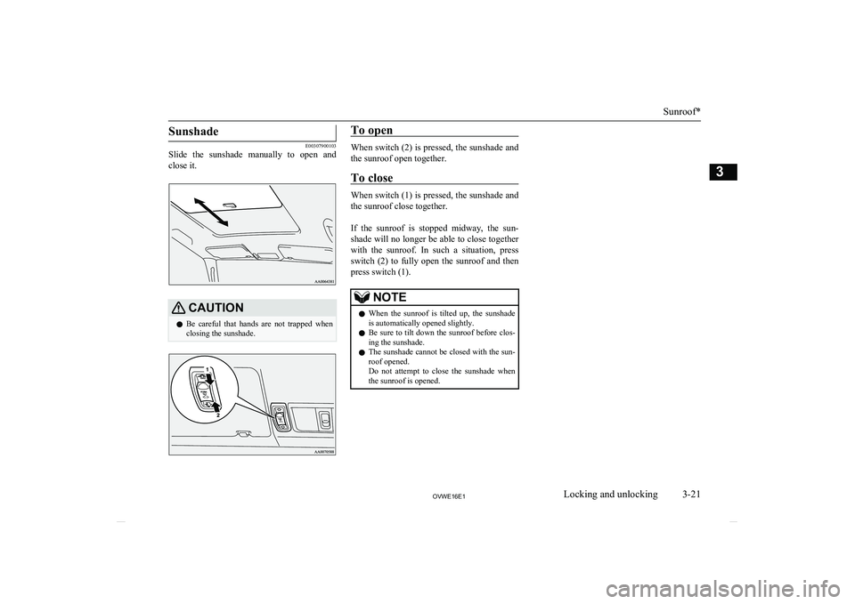 MITSUBISHI SHOGUN 2016  Owners Manual (in English) Sunshade
E00307900103
Slide  the  sunshade  manually  to  open  and
close it.
CAUTIONl Be  careful  that  hands  are  not  trapped  when
closing the sunshade.To open
When switch (2) is pressed, the su