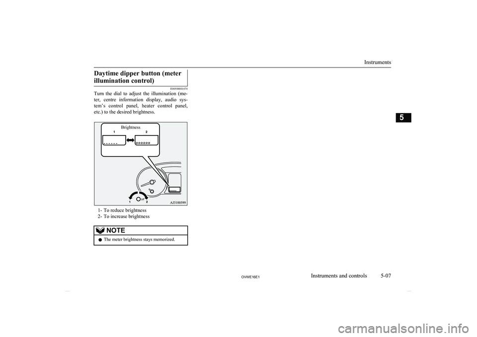 MITSUBISHI SHOGUN 2016   (in English) Owners Manual Daytime dipper button (meterillumination control)
E00508801674
Turn  the  dial  to  adjust  the  illumination  (me-
ter,  centre  information  display,  audio  sys-
tem’s  control  panel,  heater  c