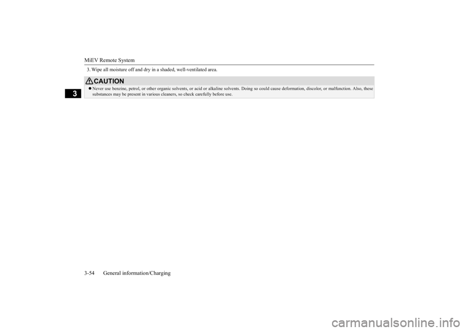 MITSUBISHI iMiEV 2015 (in English) Repair Manual MiEV Remote System 3-54 General information/Charging
3
3. Wipe all moisture off and dry in a shaded, well-ventilated area.
CAUTION Never use benzine, petrol, or ot
her organic solvents, or acid or
MITSUBISHI iMiEV 2015 (in English) Repair Manual MiEV Remote System 3-54 General information/Charging
3
3. Wipe all moisture off and dry in a shaded, well-ventilated area.
CAUTION Never use benzine, petrol, or ot
her organic solvents, or acid or