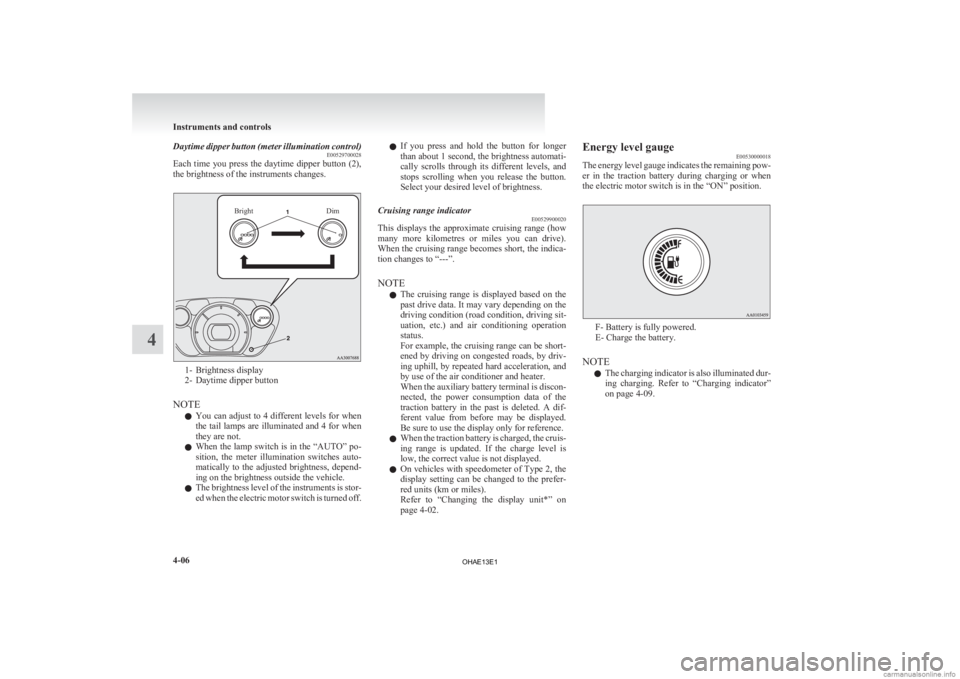MITSUBISHI iMiEV 2013  Owners Manual (in English) Daytime dipper button (meter illumination control)
E00529700028
Each 
time you press the daytime dipper button (2),
the brightness of the instruments changes.
Bright Dim1- Brightness display
2-

Dayti