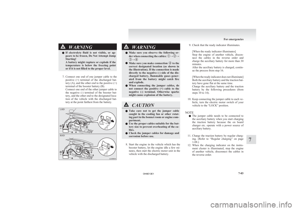 MITSUBISHI iMiEV 2013  Owners Manual (in English) WARNING
l If  electrolyte  fluid  is  not  visible,  or  ap-
pears to be frozen, Do Not Attempt Jump
Starting!
A battery might rupture or explode if the
temperature  is  below  the  freezing  point
or