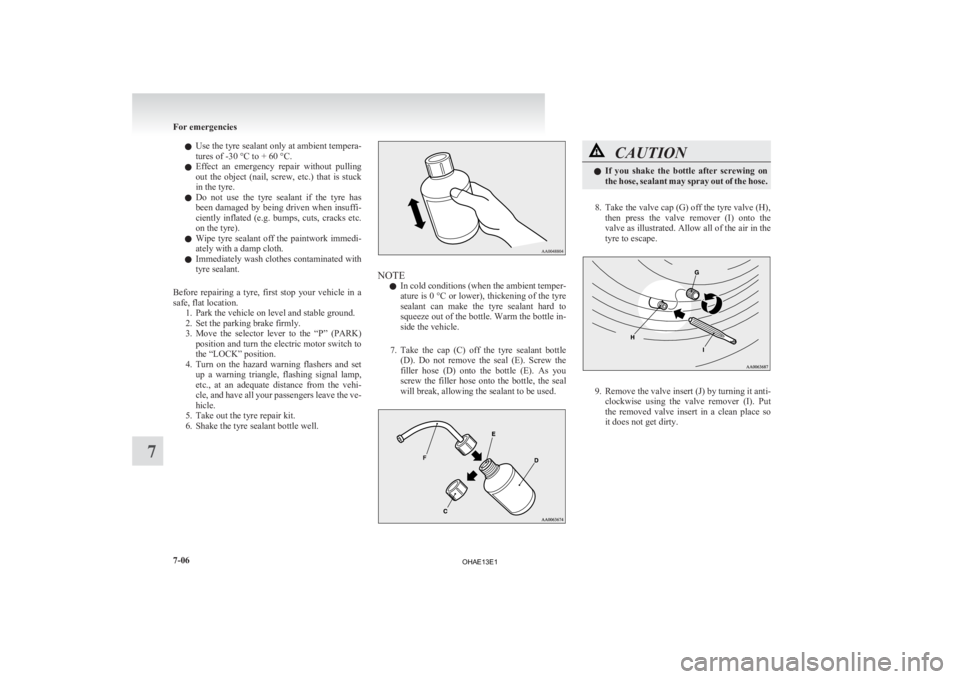 MITSUBISHI iMiEV 2013  Owners Manual (in English) l
Use  the tyre sealant only at ambient tempera-
tures of -30 °C to + 60 °C.
l Effect  an  emergency  repair  without  pulling
out  the  object  (nail,  screw,  etc.)  that  is  stuck
in the tyre.
l