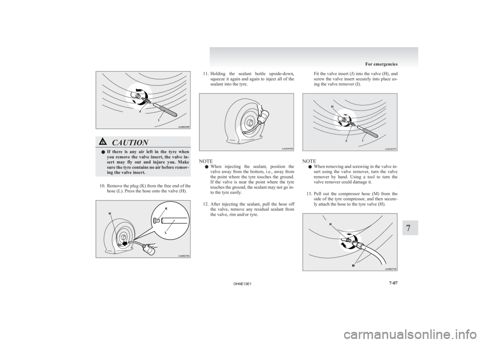 MITSUBISHI iMiEV 2013  Owners Manual (in English) CAUTION
l
If  there  is  any  air  left  in  the  tyre  when
you  remove  the  valve  insert,  the  valve  in-
sert  may  fly  out  and  injure  you.  Make
sure the tyre contains no air before remov-
