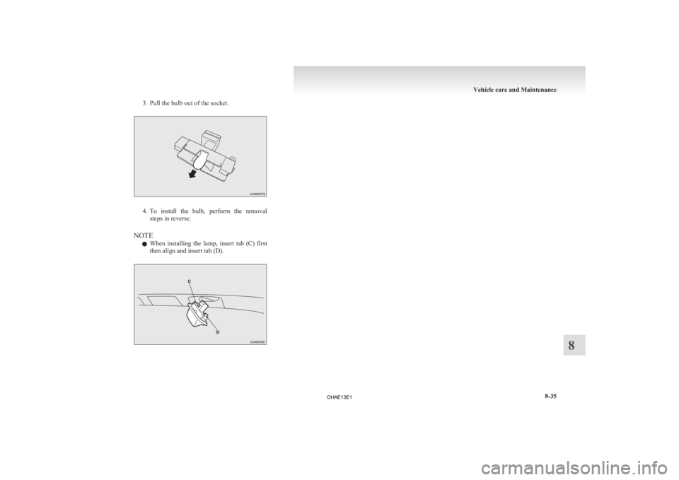 MITSUBISHI iMiEV 2013  Owners Manual (in English) 3. Pull the bulb out of the socket.
4. To install  the  bulb,  perform  the  removal
steps in reverse.
NOTE l When  installing  the  lamp,  insert  tab  (C)  first
then align and insert tab (D). Vehic