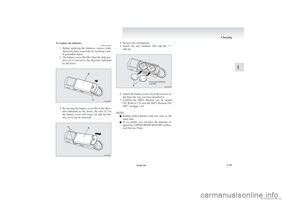 MITSUBISHI iMiEV 2013 (in English) Workshop Manual To replace the batteries
E08303500019
1. Before
replacing the batteries, remove static
electricity from your body by touching a met-
al grounded object.
2. The battery cover (B) lifts when the sl MITSUBISHI iMiEV 2013 (in English) Workshop Manual To replace the batteries
E08303500019
1. Before
replacing the batteries, remove static
electricity from your body by touching a met-
al grounded object.
2. The battery cover (B) lifts when the sl