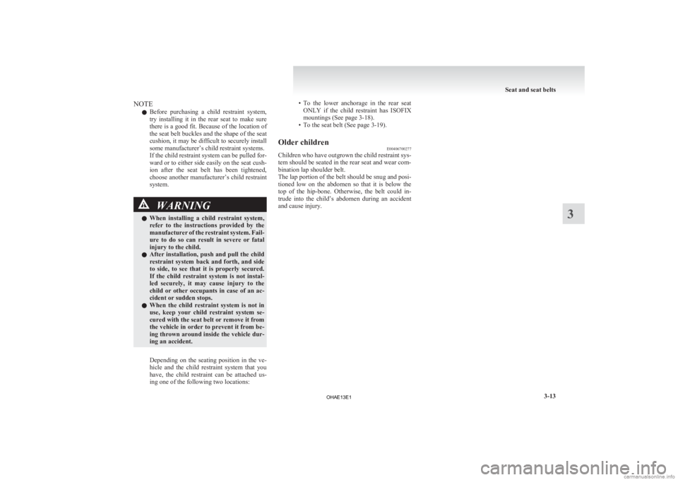 MITSUBISHI iMiEV 2013   (in English) Manual Online NOTE
l Before 
purchasing  a  child  restraint  system,
try  installing  it  in  the  rear  seat  to  make  sure
there is a good fit. Because of the location of
the seat belt buckles and the shape of 