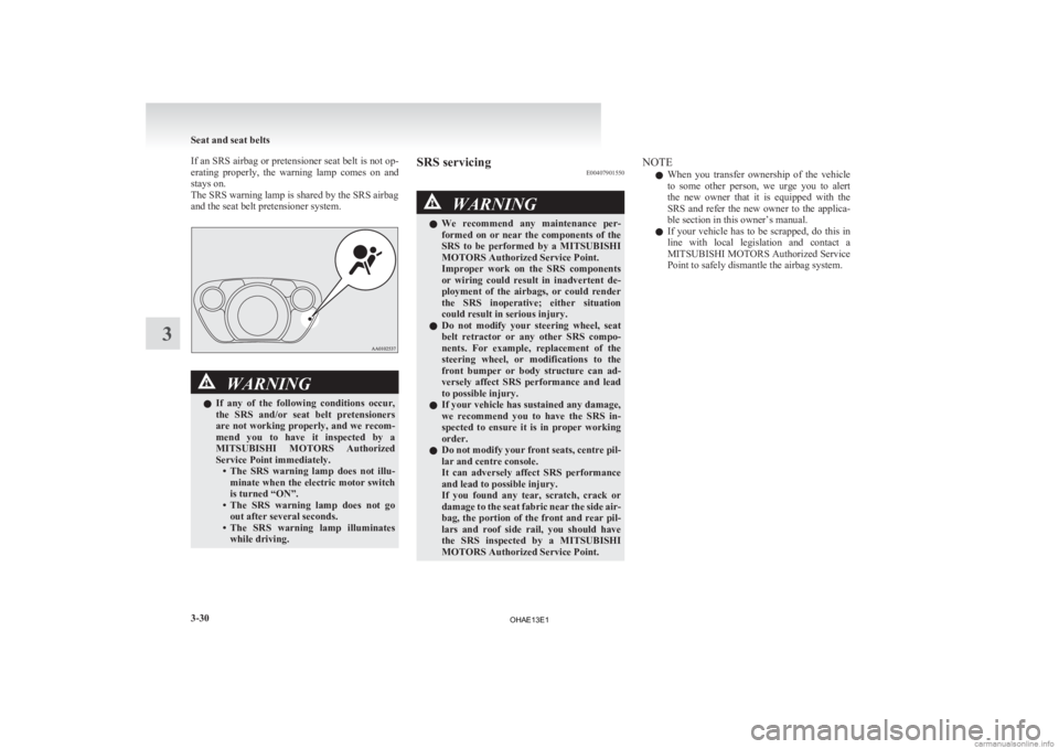 MITSUBISHI iMiEV 2013   (in English) Owners Manual If an SRS airbag or pretensioner seat belt is not op-
erating 
properly,  the  warning  lamp  comes  on  and
stays on.
The SRS warning lamp is shared by the SRS airbag
and the seat belt pretensioner s