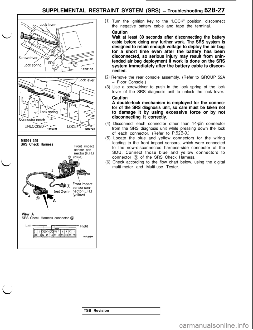 MITSUBISHI 3000GT 1991  Service Manual SUPPLEMENTAL RESTRAINT SYSTEM (SRS) - Troubleshooting 529-27
MB991 349
SRS Check HarnessFront impact
sensor con-
nectar (R.H.)@ (blue)
View ASRS Check Harness connector @
Left
Right
16R2189
(I) Turn t