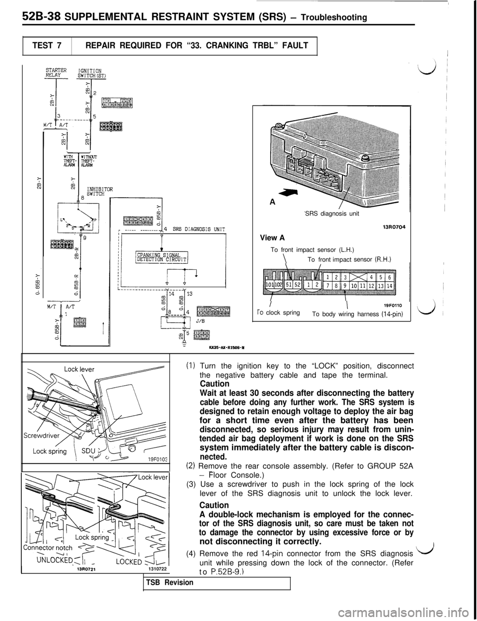 MITSUBISHI 3000GT 1991 Service Manual 52B-38 SUPPLEMENTAL RESTRAINT SYSTEM (SRS) - Troubleshooting
TEST 7REPAIR REQUIRED FOR “33. CRANKING TRBL” FAULT1
STARTERHULAYIGNITIONSWITCH(ST>
7%INHIBITOR
10SWITCH
FI
pkEE&r -...__ -_-_-___I4SRS MITSUBISHI 3000GT 1991 Service Manual 52B-38 SUPPLEMENTAL RESTRAINT SYSTEM (SRS) - Troubleshooting
TEST 7REPAIR REQUIRED FOR “33. CRANKING TRBL” FAULT1
STARTERHULAYIGNITIONSWITCH(ST>
7%INHIBITOR
10SWITCH
FI
pkEE&r -...__ -_-_-___I4SRS