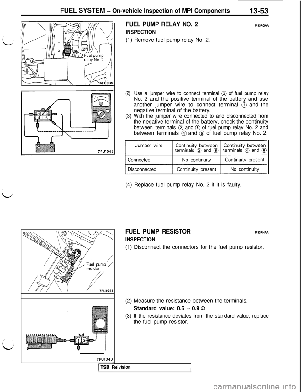 MITSUBISHI 3000GT 1991 Service Manual FUEL SYSTEM - On-vehicle Inspection of MPI Components13-53
7FU104:
Fuel pump /resistor
///I/ \\/7FU1041
7FU1043
I-TSB I
FUEL PUMP RELAY NO. 2
INSPECTION(1) Remove fuel pump relay No. 2.
M13RGAh
(2)Use MITSUBISHI 3000GT 1991 Service Manual FUEL SYSTEM - On-vehicle Inspection of MPI Components13-53
7FU104:
Fuel pump /resistor
///I/ \\/7FU1041
7FU1043
I-TSB I
FUEL PUMP RELAY NO. 2
INSPECTION(1) Remove fuel pump relay No. 2.
M13RGAh
(2)Use