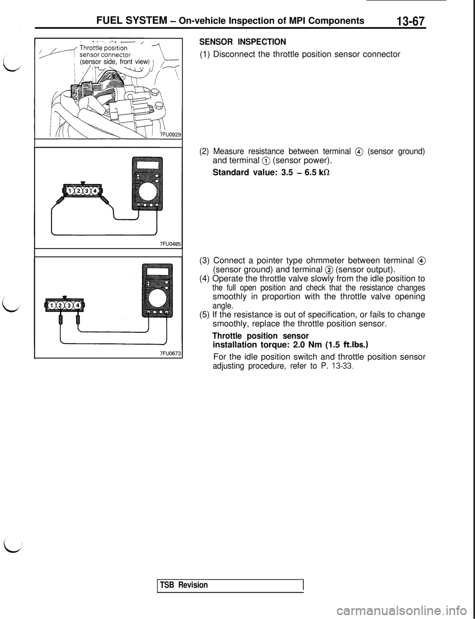 MITSUBISHI 3000GT 1991 Workshop Manual FUEL SYSTEM - On-vehicle Inspection of MPI Components13-67
(sensor side, front view7FU048t7FUO67:
SENSOR INSPECTION(1) Disconnect the throttle position sensor connector
(2) Measure resistance between MITSUBISHI 3000GT 1991 Workshop Manual FUEL SYSTEM - On-vehicle Inspection of MPI Components13-67
(sensor side, front view7FU048t7FUO67:
SENSOR INSPECTION(1) Disconnect the throttle position sensor connector
(2) Measure resistance between
