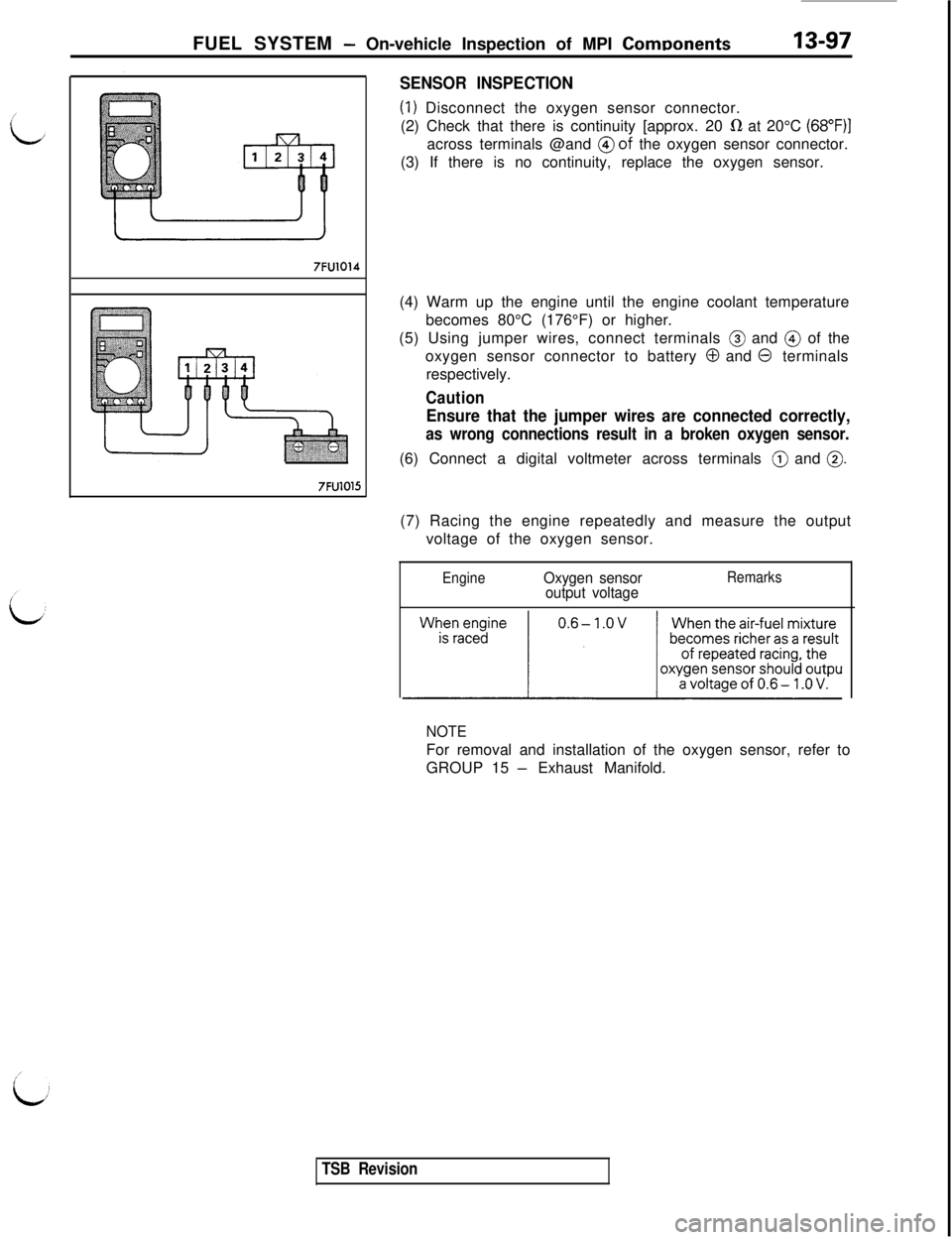 MITSUBISHI 3000GT 1991 Service Manual FUEL SYSTEM - On-vehicle Inspection of MPI ComDonents13-97
,
7FU1014
7FUlOl5
SENSOR INSPECTION
(1) Disconnect the oxygen sensor connector.
(2) Check that there is continuity [approx. 20
IR at 20°C ( MITSUBISHI 3000GT 1991 Service Manual FUEL SYSTEM - On-vehicle Inspection of MPI ComDonents13-97
,
7FU1014
7FUlOl5
SENSOR INSPECTION
(1) Disconnect the oxygen sensor connector.
(2) Check that there is continuity [approx. 20
IR at 20°C (
