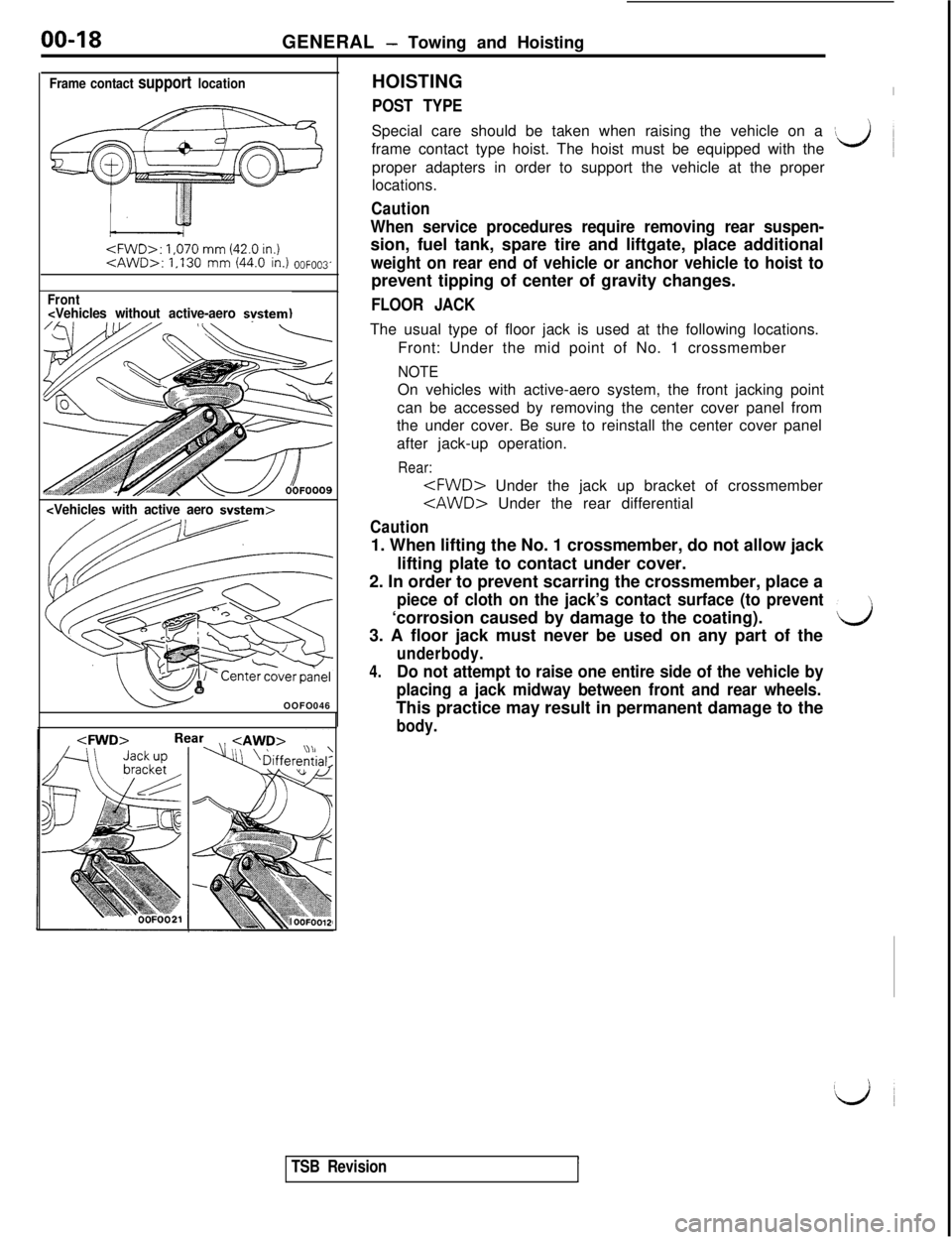 MITSUBISHI 3000GT 1991 Owners Manual 00-18
GENERAL - Towing and Hoisting
Frame contact support location<FWD>:
1,070 mm (42.0 in.)<AwD>: 1,130 mm (44.0 in.) OOFOO3
Front<Vehicles without active-aero svstem)
<Vehicles with active aero sv MITSUBISHI 3000GT 1991 Owners Manual 00-18
GENERAL - Towing and Hoisting
Frame contact support location<FWD>:
1,070 mm (42.0 in.)<AwD>: 1,130 mm (44.0 in.) OOFOO3
Front<Vehicles without active-aero svstem)
<Vehicles with active aero sv