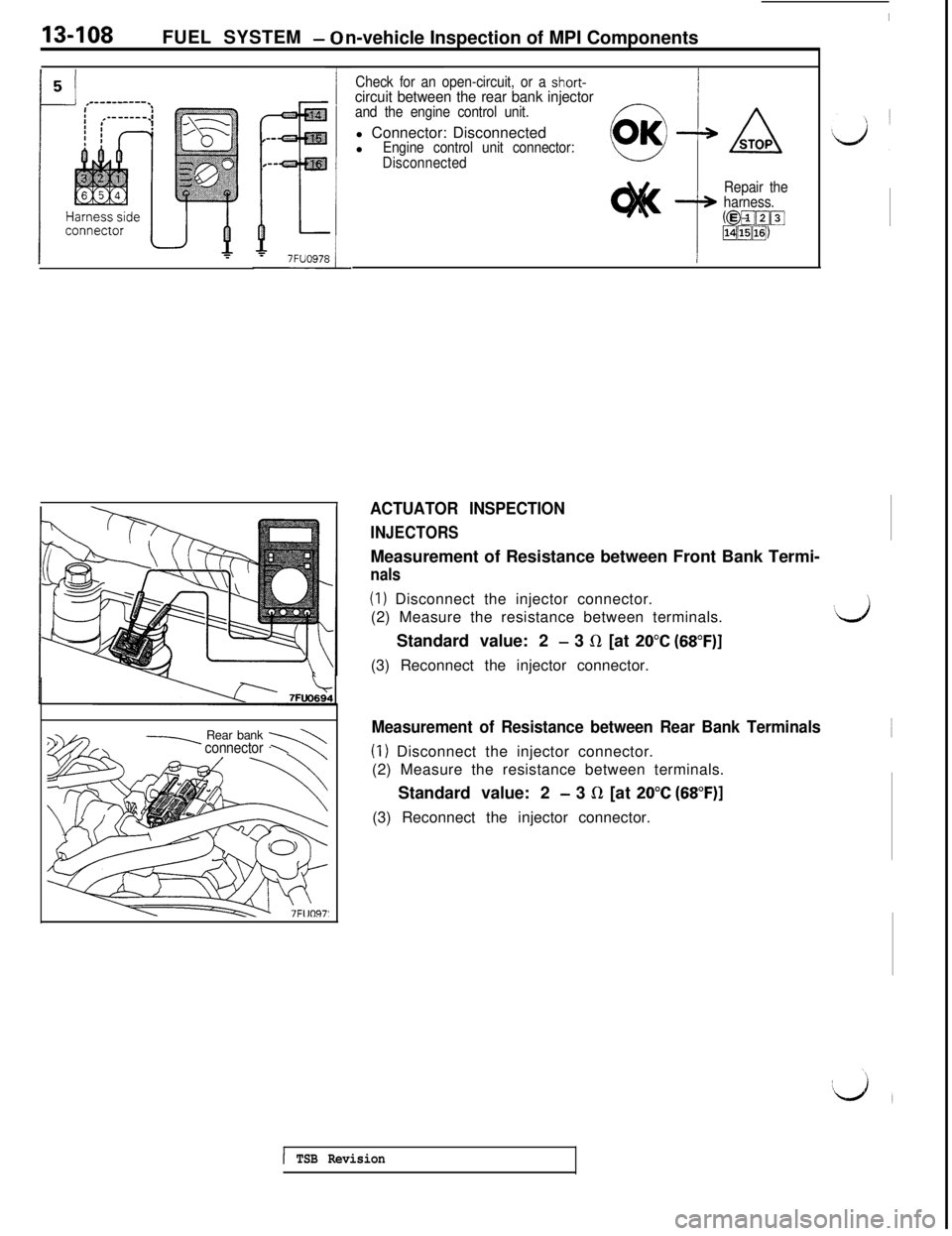 MITSUBISHI 3000GT 1991 Service Manual 13-108
IFUEL SYSTEM
- 0n-vehicle Inspection of MPI Components
------+ Rear bankconnector 1
Check for an open-circuit, or a short-circuit between the rear bank injectorand the engine control unit.l Co MITSUBISHI 3000GT 1991 Service Manual 13-108
IFUEL SYSTEM
- 0n-vehicle Inspection of MPI Components
------+ Rear bankconnector 1
Check for an open-circuit, or a short-circuit between the rear bank injectorand the engine control unit.l Co