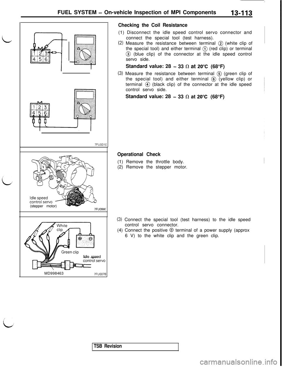 MITSUBISHI 3000GT 1991 Service Manual idFUEL SYSTEM
- On-vehicle Inspection of MPI Components13-113
‘El
‘a
~
63
7FUOOlO(stepper motor)
7FUO98CIdle speed
MD998463
7FUOO78
Checking the Coil Resistance(1) Disconnect the idle speed contr MITSUBISHI 3000GT 1991 Service Manual idFUEL SYSTEM
- On-vehicle Inspection of MPI Components13-113
‘El
‘a
~
63
7FUOOlO(stepper motor)
7FUO98CIdle speed
MD998463
7FUOO78
Checking the Coil Resistance(1) Disconnect the idle speed contr