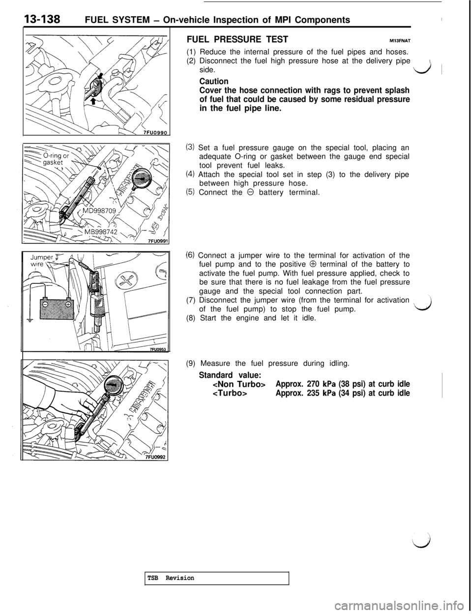 MITSUBISHI 3000GT 1991 Service Manual 13438FUEL SYSTEM - On-vehicle Inspection of MPI ComponentsI/
FUEL PRESSURE TESTMlJFNAT(1) Reduce the internal pressure of the fuel pipes and hoses.
(2) Disconnect the fuel high pressure hose at the de MITSUBISHI 3000GT 1991 Service Manual 13438FUEL SYSTEM - On-vehicle Inspection of MPI ComponentsI/
FUEL PRESSURE TESTMlJFNAT(1) Reduce the internal pressure of the fuel pipes and hoses.
(2) Disconnect the fuel high pressure hose at the de