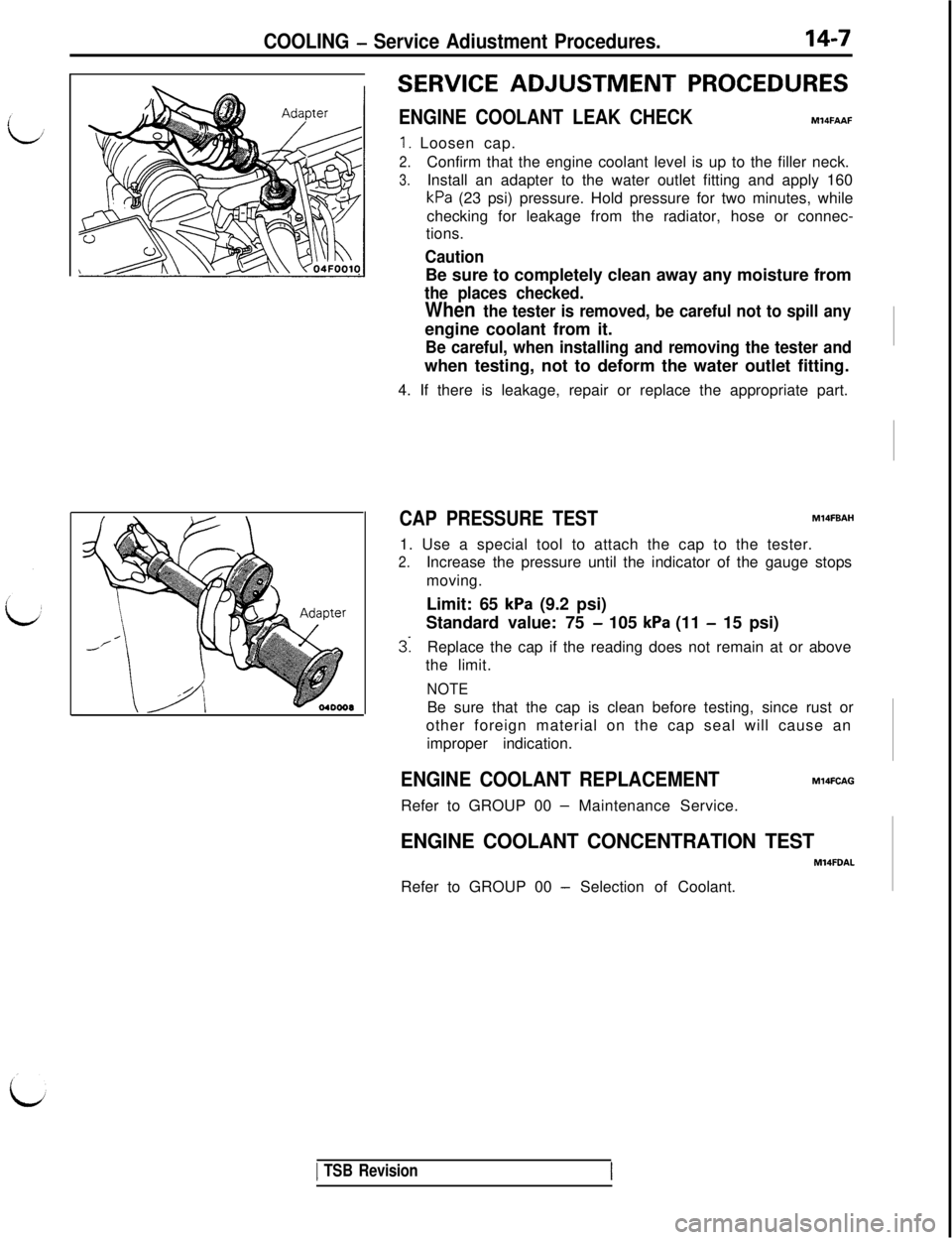MITSUBISHI 3000GT 1991 Service Manual COOLING - Service Adiustment Procedures.14-7
SERVICE ADJUSTMENT PROCEDURES
ENGINE COOLANT LEAK CHECKMl4FAAF
1. Loosen cap.
2.Confirm that the engine coolant level is up to the filler neck.
3.Install a MITSUBISHI 3000GT 1991 Service Manual COOLING - Service Adiustment Procedures.14-7
SERVICE ADJUSTMENT PROCEDURES
ENGINE COOLANT LEAK CHECKMl4FAAF
1. Loosen cap.
2.Confirm that the engine coolant level is up to the filler neck.
3.Install a