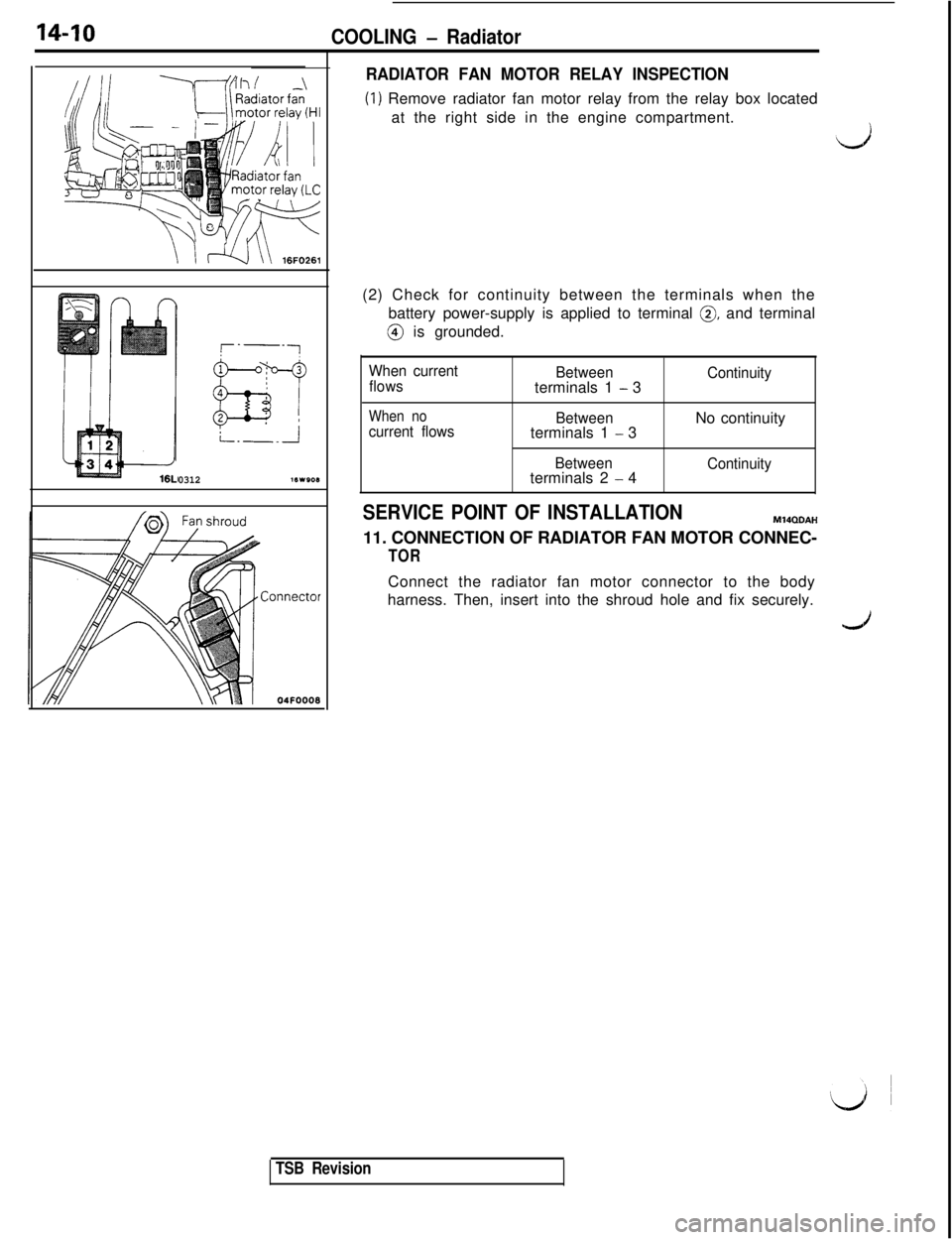 MITSUBISHI 3000GT 1991 Service Manual 14-10COOLING - Radiator
r-----I
113
EY
4 :
2 :
i.-.-..i
0312161908
Ionnector04FOOO8
RADIATOR FAN MOTOR RELAY INSPECTION
(1) Remove radiator fan motor relay from the relay box located
at the right side MITSUBISHI 3000GT 1991 Service Manual 14-10COOLING - Radiator
r-----I
113
EY
4 :
2 :
i.-.-..i
0312161908
Ionnector04FOOO8
RADIATOR FAN MOTOR RELAY INSPECTION
(1) Remove radiator fan motor relay from the relay box located
at the right side