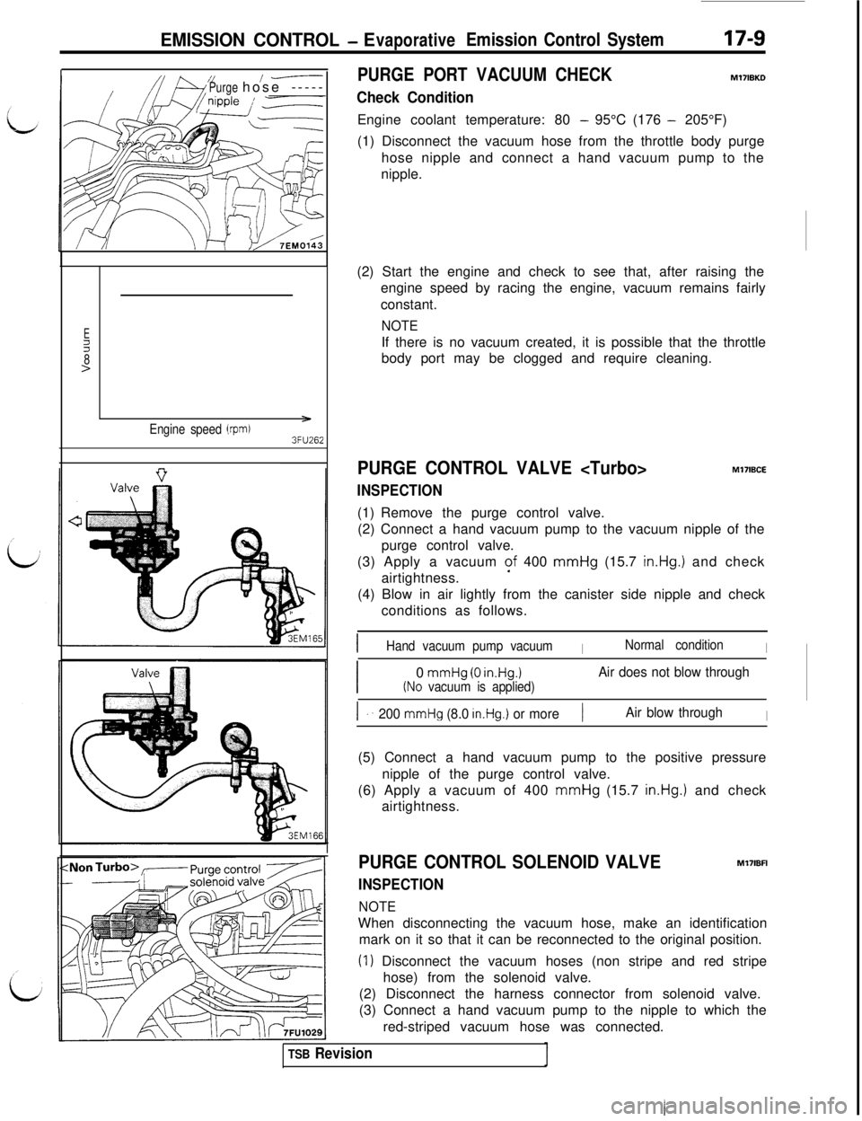 MITSUBISHI 3000GT 1991 Service Manual EMISSION CONTROL - EvaporativeEmission Control System
Purge/-----hose -----PURGE PORT VACUUM CHECK
Check Condition
17-9
M17lBKDEngine coolant temperature: 80
- 95°C (176 - 205°F)
(1) Disconnect the MITSUBISHI 3000GT 1991 Service Manual EMISSION CONTROL - EvaporativeEmission Control System
Purge/-----hose -----PURGE PORT VACUUM CHECK
Check Condition
17-9
M17lBKDEngine coolant temperature: 80
- 95°C (176 - 205°F)
(1) Disconnect the