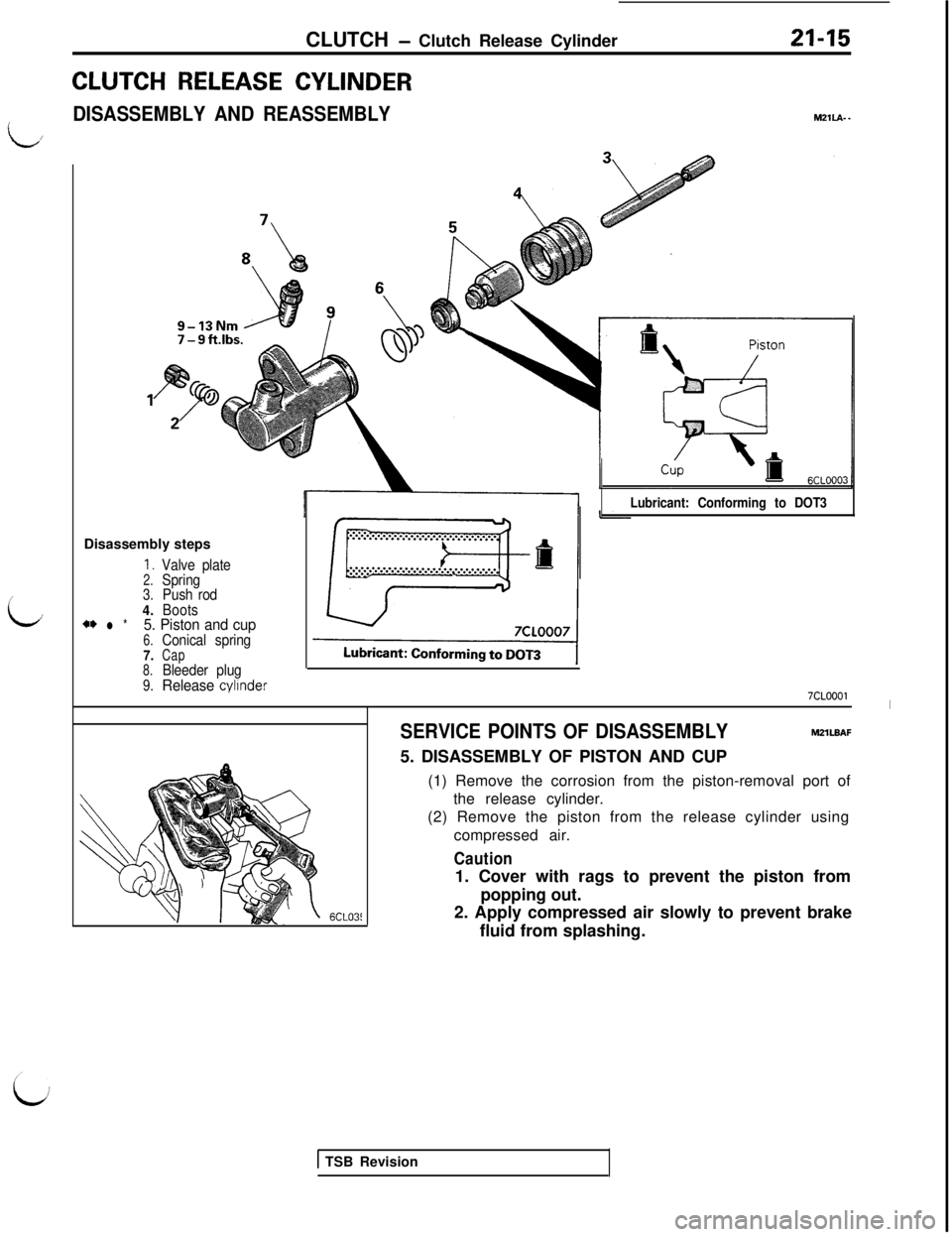 MITSUBISHI 3000GT 1991 Service Manual CLUTCH - Clutch Release Cylinder21-15
CLUTCH RELEASE CYLINDER
DISASSEMBLY AND REASSEMBLY
L.4/
/
iJ
Lubricant: Conforming to DOT3Disassembly steps
1.Valve plate2.Spring3.Push rod4.Boots*I) l *5. Piston MITSUBISHI 3000GT 1991 Service Manual CLUTCH - Clutch Release Cylinder21-15
CLUTCH RELEASE CYLINDER
DISASSEMBLY AND REASSEMBLY
L.4/
/
iJ
Lubricant: Conforming to DOT3Disassembly steps
1.Valve plate2.Spring3.Push rod4.Boots*I) l *5. Piston