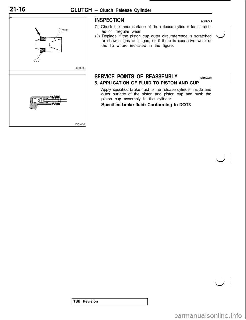 MITSUBISHI 3000GT 1991  Service Manual 21-16CLUTCH - Clutch Release Cylinder
6CLOOO3
DCLOOE,
INSPECTIONM21LCAF
(1) Check the inner surface of the release cylinder for scratch-
es or irregular wear.
(2) Replace if the piston cup outer circu