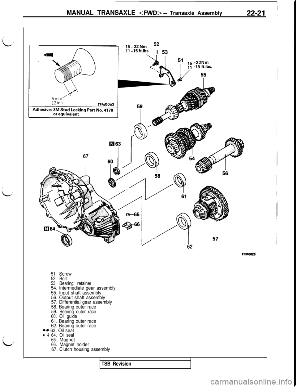 MITSUBISHI 3000GT 1991 Service Manual MANUAL TRANSAXLE <FWD> - Transaxle Assembly
15-22Nm5211-15
ft.lbs..I 53
-22Nm
-15 ftlbs.
67
litI63
62
51.Screw52.Bolt53.Bearing retainer54. Intermediate gear assembly
55. Input shaft assembly
56. Out MITSUBISHI 3000GT 1991 Service Manual MANUAL TRANSAXLE <FWD> - Transaxle Assembly
15-22Nm5211-15
ft.lbs..I 53
-22Nm
-15 ftlbs.
67
litI63
62
51.Screw52.Bolt53.Bearing retainer54. Intermediate gear assembly
55. Input shaft assembly
56. Out