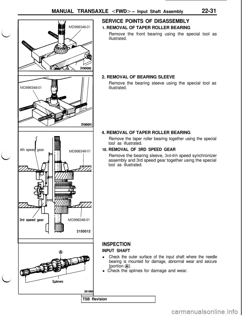 MITSUBISHI 3000GT 1991 Service Manual MANUAL TRANSAXLE <FWD> - Input Shaft Assembly22-31
i4th speed gear
MD998i48-01
2150012
SERVICE POINTS OF DISASSEMBLY1. REMOVAL OF TAPER ROLLER BEARING
Remove the front bearing using the special tool a MITSUBISHI 3000GT 1991 Service Manual MANUAL TRANSAXLE <FWD> - Input Shaft Assembly22-31
i4th speed gear
MD998i48-01
2150012
SERVICE POINTS OF DISASSEMBLY1. REMOVAL OF TAPER ROLLER BEARING
Remove the front bearing using the special tool a