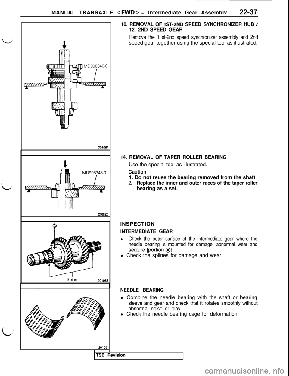 MITSUBISHI 3000GT 1991 Service Manual MANUAL TRANSAXLE <FWD> - Intermediate Gear Assemblv
22-37
210022Spine
10. REMOVAL OF lST-ZND SPEED SYNCHRONIZER HUB /
12. 2ND SPEED GEAR
Remove the 1 st-2nd speed synchronizer assembly and 2ndspeed ge MITSUBISHI 3000GT 1991 Service Manual MANUAL TRANSAXLE <FWD> - Intermediate Gear Assemblv
22-37
210022Spine
10. REMOVAL OF lST-ZND SPEED SYNCHRONIZER HUB /
12. 2ND SPEED GEAR
Remove the 1 st-2nd speed synchronizer assembly and 2ndspeed ge