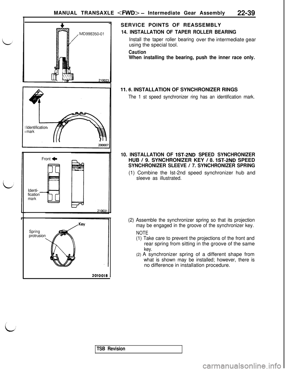 MITSUBISHI 3000GT 1991 Service Manual MANUAL TRANSAXLE <FWD> - Intermediate Gear Assembly
22-39
/
MD998350-01
Identificationmark
Front +
Identi-
fication
markSERVICE POINTS OF REASSEMBLY
14. INSTALLATION OF TAPER ROLLER BEARING
Install th MITSUBISHI 3000GT 1991 Service Manual MANUAL TRANSAXLE <FWD> - Intermediate Gear Assembly
22-39
/
MD998350-01
Identificationmark
Front +
Identi-
fication
markSERVICE POINTS OF REASSEMBLY
14. INSTALLATION OF TAPER ROLLER BEARING
Install th