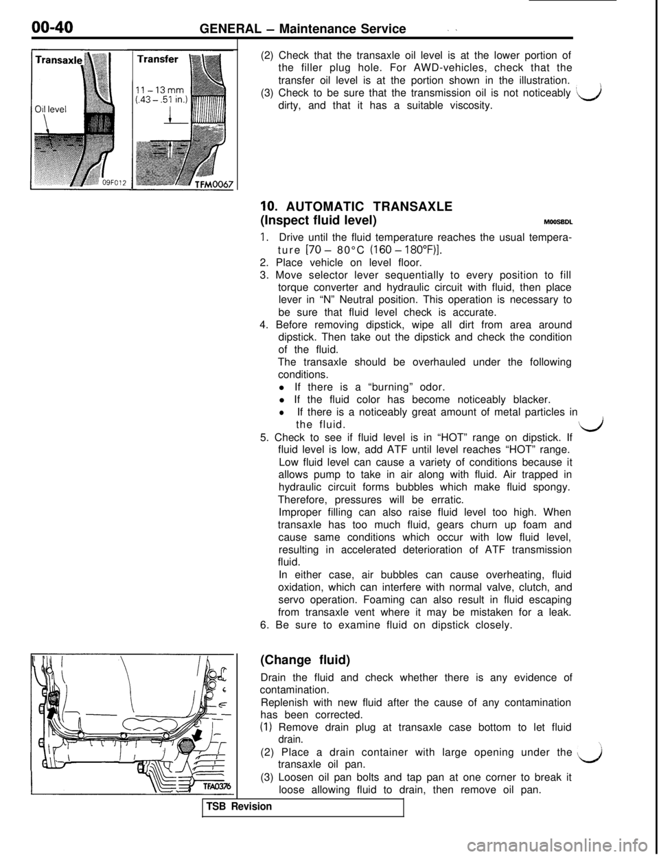 MITSUBISHI 3000GT 1991 Workshop Manual 00-40
GENERAL - Maintenance Service
(2) Check that the transaxle oil level is at the lower portion of
the filler plug hole. For AWD-vehicles, check that the
transfer oil level is at the portion shown MITSUBISHI 3000GT 1991 Workshop Manual 00-40
GENERAL - Maintenance Service
(2) Check that the transaxle oil level is at the lower portion of
the filler plug hole. For AWD-vehicles, check that the
transfer oil level is at the portion shown