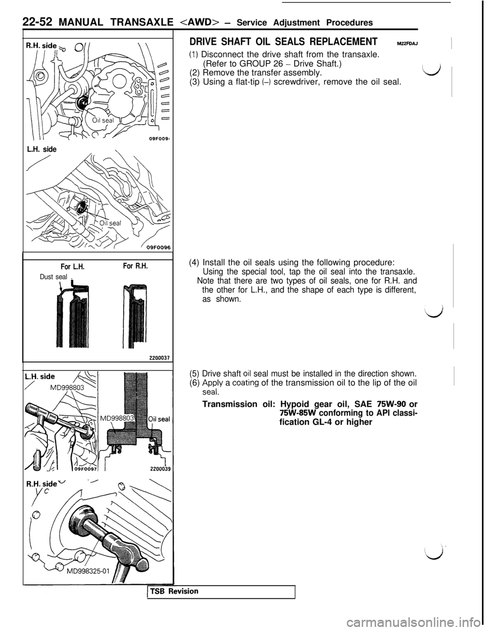 MITSUBISHI 3000GT 1991 Service Manual 22-52 MANUAL TRANSAXLE <AWD>- Service Adjustment Procedures
DRIVE SHAFT OIL SEALS REPLACEMENTMZZFDAJ)(I) Disconnect the drive shaft from the transaxle.
(Refer to GROUP 26
- Drive Shaft.)
(2) Remove t MITSUBISHI 3000GT 1991 Service Manual 22-52 MANUAL TRANSAXLE <AWD>- Service Adjustment Procedures
DRIVE SHAFT OIL SEALS REPLACEMENTMZZFDAJ)(I) Disconnect the drive shaft from the transaxle.
(Refer to GROUP 26
- Drive Shaft.)
(2) Remove t