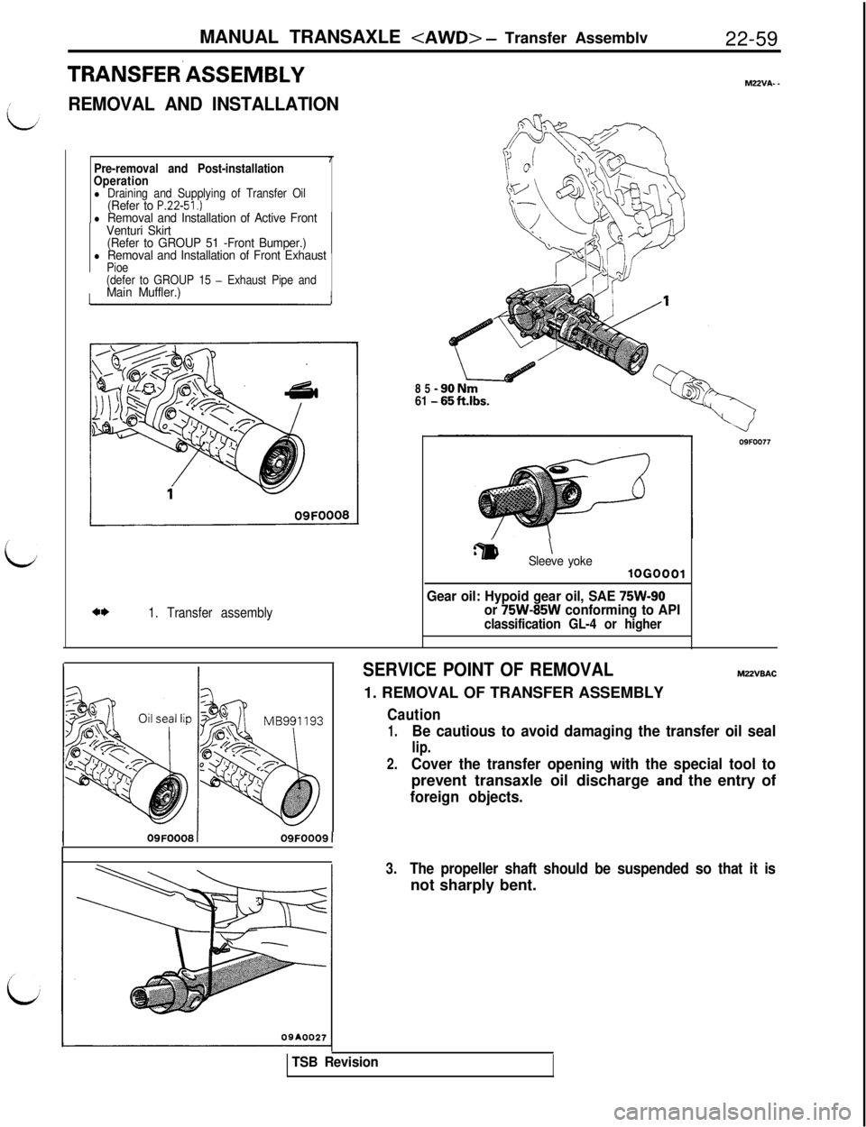 MITSUBISHI 3000GT 1991 Service Manual MANUAL TRANSAXLE <AWD> - Transfer Assemblv
22-59
TRANSFER.ASSEMBLY
REMOVAL AND INSTALLATION
M22VA- _
i
Pre-removal and Post-installation
Operation
l Draining and Supplying of Transfer Oil(Refer to P.2 MITSUBISHI 3000GT 1991 Service Manual MANUAL TRANSAXLE <AWD> - Transfer Assemblv
22-59
TRANSFER.ASSEMBLY
REMOVAL AND INSTALLATION
M22VA- _
i
Pre-removal and Post-installation
Operation
l Draining and Supplying of Transfer Oil(Refer to P.2