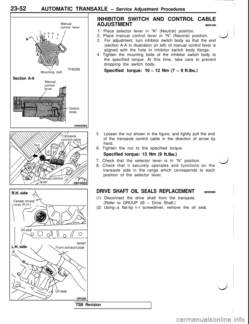 MITSUBISHI 3000GT 1991 Service Manual 23-52
AUTOMATIC TRANSAXLE - Service Adjustment Procedures
Manual
control leverINHIBITOR SWITCH AND CONTROL CABLE
ADJUSTMENTM23FJADI1. Place selector lever in “N” (Neutral) position.
2. Place manua MITSUBISHI 3000GT 1991 Service Manual 23-52
AUTOMATIC TRANSAXLE - Service Adjustment Procedures
Manual
control leverINHIBITOR SWITCH AND CONTROL CABLE
ADJUSTMENTM23FJADI1. Place selector lever in “N” (Neutral) position.
2. Place manua