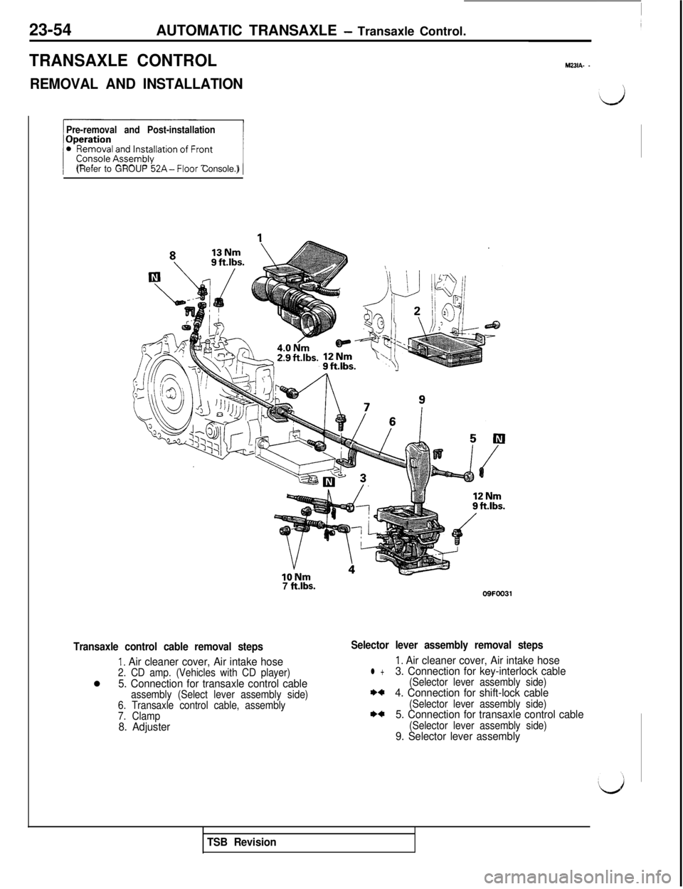 MITSUBISHI 3000GT 1991 Service Manual 23-54AUTOMATIC TRANSAXLE - Transaxle Control.
TRANSAXLE CONTROLM231A- _
REMOVAL AND INSTALLATION\
Pre-removal and Post-installation(Refer to GROUP
52A-Floor Console.)
7 ft.lbs.
Transaxle control cabl MITSUBISHI 3000GT 1991 Service Manual 23-54AUTOMATIC TRANSAXLE - Transaxle Control.
TRANSAXLE CONTROLM231A- _
REMOVAL AND INSTALLATION\
Pre-removal and Post-installation(Refer to GROUP
52A-Floor Console.)
7 ft.lbs.
Transaxle control cabl