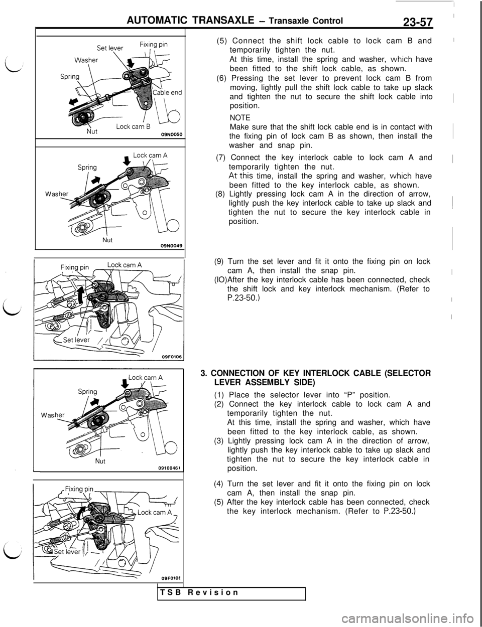 MITSUBISHI 3000GT 1991 Service Manual AUTOMATIC TRANSAXLE - Transaxle Control23-57
09N0050Was
Nut
09N0049Was
Nut
0910046
I
-09FOlOt(5) Connect the shift lock cable to lock cam B and
temporarily tighten the nut.
At this time, install the s MITSUBISHI 3000GT 1991 Service Manual AUTOMATIC TRANSAXLE - Transaxle Control23-57
09N0050Was
Nut
09N0049Was
Nut
0910046
I
-09FOlOt(5) Connect the shift lock cable to lock cam B and
temporarily tighten the nut.
At this time, install the s