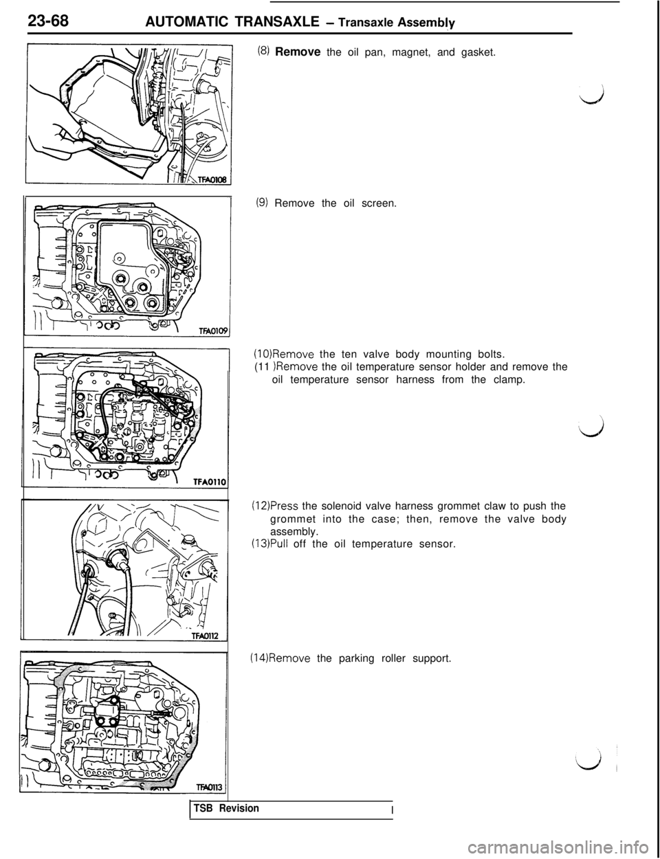 MITSUBISHI 3000GT 1991 Service Manual 23-68
AUTOMATIC TRANSAXLE - Transaxle Assembl,y
(8) Remove the oil pan, magnet, and gasket.
(9) Remove the oil screen.
(10)Remove the ten valve body mounting bolts.
(11 IRemove the oil temperature sen MITSUBISHI 3000GT 1991 Service Manual 23-68
AUTOMATIC TRANSAXLE - Transaxle Assembl,y
(8) Remove the oil pan, magnet, and gasket.
(9) Remove the oil screen.
(10)Remove the ten valve body mounting bolts.
(11 IRemove the oil temperature sen
