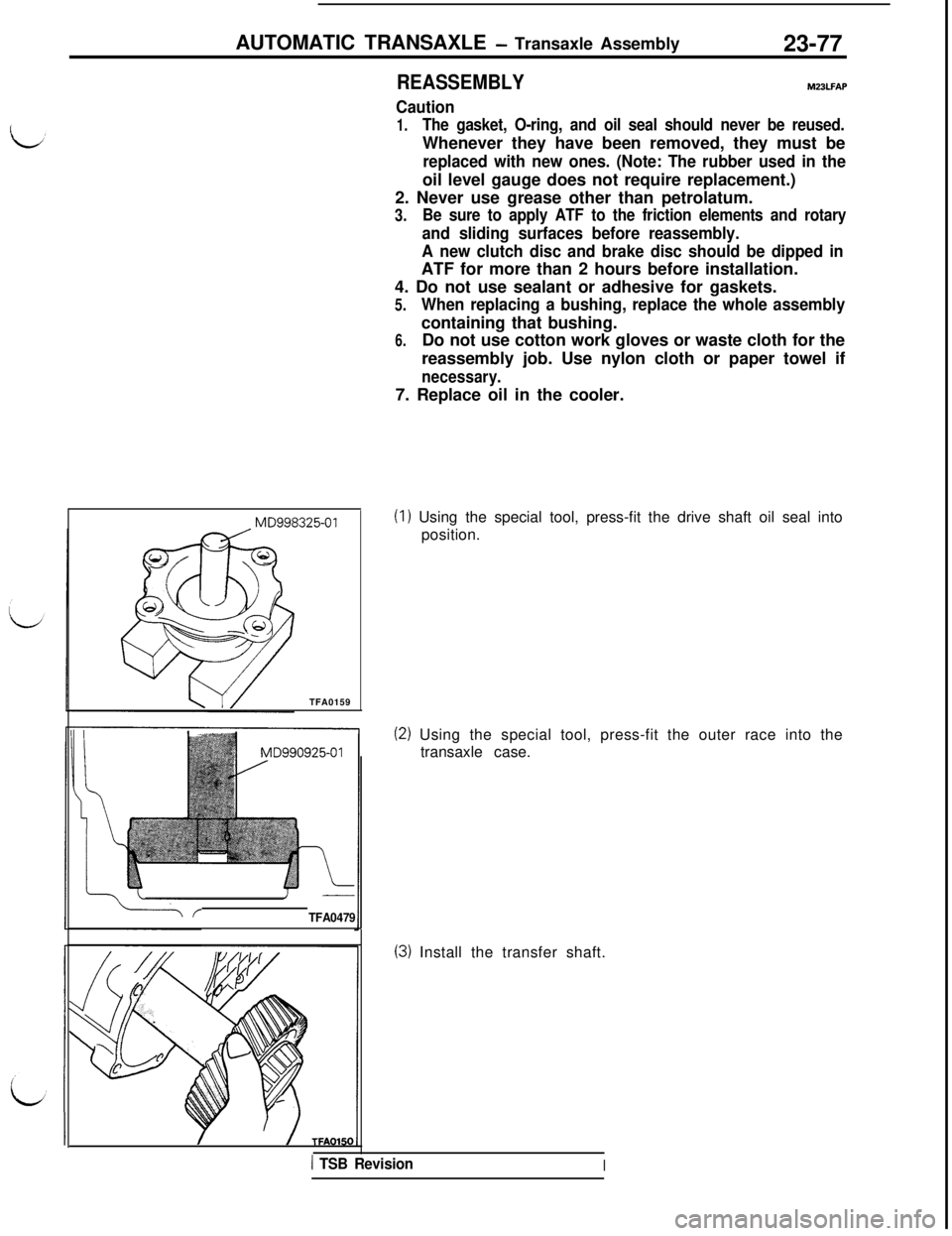 MITSUBISHI 3000GT 1991 Service Manual AUTOMATIC TRANSAXLE - Transaxle Assembly
23-77MD998325-01
TFA0159
TFA0479
REASSEMBLYMZ3LFAP
Caution
1.The gasket, O-ring, and oil seal should never be reused.Whenever they have been removed, they must MITSUBISHI 3000GT 1991 Service Manual AUTOMATIC TRANSAXLE - Transaxle Assembly
23-77MD998325-01
TFA0159
TFA0479
REASSEMBLYMZ3LFAP
Caution
1.The gasket, O-ring, and oil seal should never be reused.Whenever they have been removed, they must
