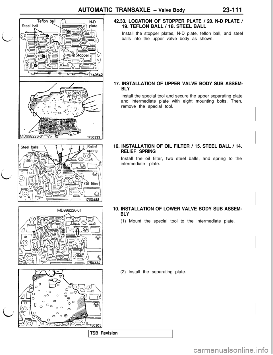 MITSUBISHI 3000GT 1991 Service Manual AUTOMATIC TRANSAXLE - Valve Body23-111
IMD998226-01I
42.33. LOCATION OF STOPPER PLATE / 20. N-D PLATE /19. TEFLON BALL
/ 18. STEEL BALL
Install the stopper plates, N-D plate, teflon ball, and steel
b MITSUBISHI 3000GT 1991 Service Manual AUTOMATIC TRANSAXLE - Valve Body23-111
IMD998226-01I
42.33. LOCATION OF STOPPER PLATE / 20. N-D PLATE /19. TEFLON BALL
/ 18. STEEL BALL
Install the stopper plates, N-D plate, teflon ball, and steel
b