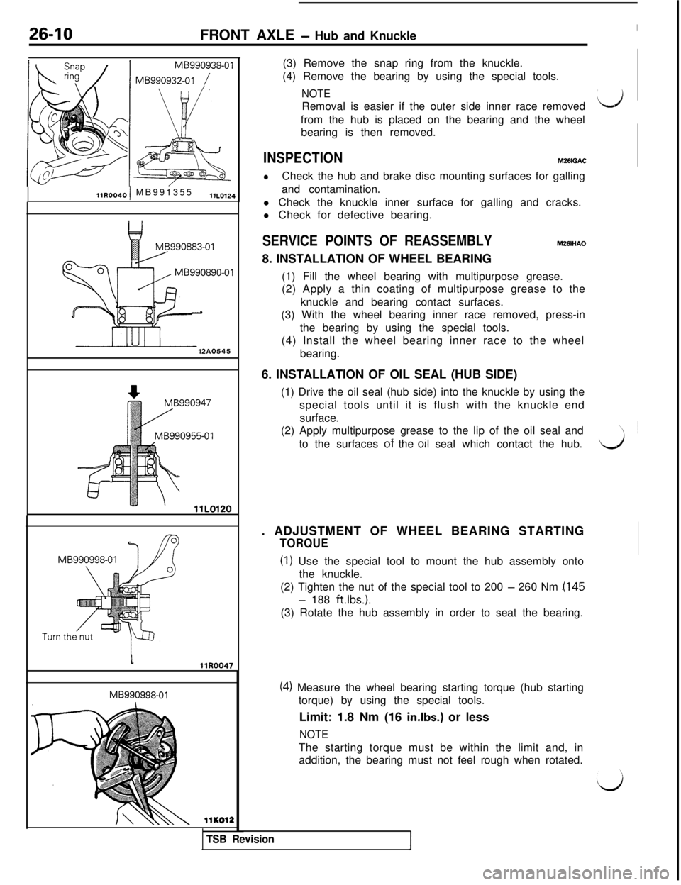 MITSUBISHI 3000GT 1991 Service Manual 26-10
FRONT AXLE - Hub and KnuckleMB990938-01MB990932-01
/
llR00401 MB991355llL0124
12A0545MB990998-01MB990998-01(3) Remove the snap ring from the knuckle.
(4) Remove the bearing by using the special MITSUBISHI 3000GT 1991 Service Manual 26-10
FRONT AXLE - Hub and KnuckleMB990938-01MB990932-01
/
llR00401 MB991355llL0124
12A0545MB990998-01MB990998-01(3) Remove the snap ring from the knuckle.
(4) Remove the bearing by using the special